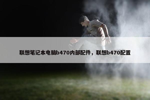 联想笔记本电脑b470内部配件，联想b470配置
