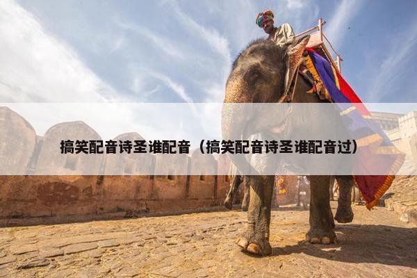 搞笑配音诗圣谁配音（搞笑配音诗圣谁配音过）