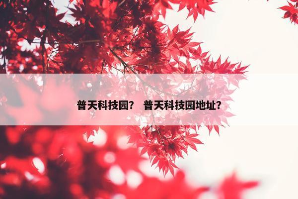 普天科技园？ 普天科技园地址？