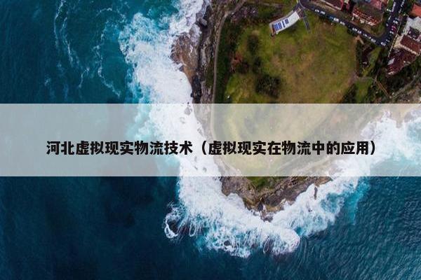河北虚拟现实物流技术（虚拟现实在物流中的应用）