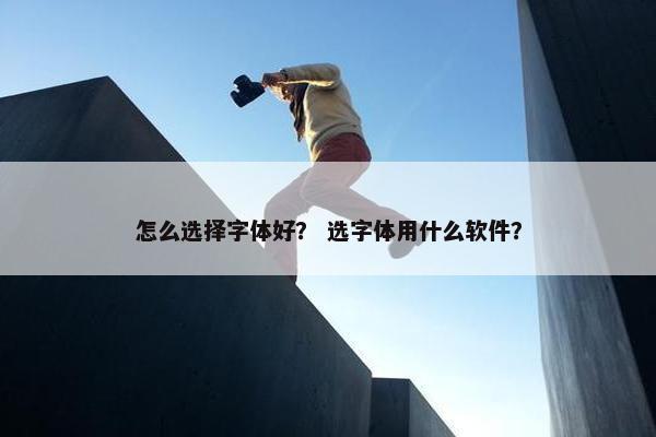 怎么选择字体好？ 选字体用什么软件？