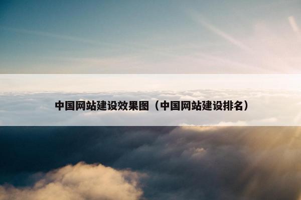 中国网站建设效果图（中国网站建设排名）