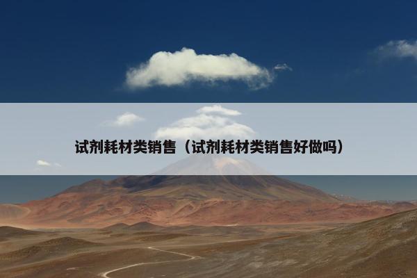 试剂耗材类销售（试剂耗材类销售好做吗）