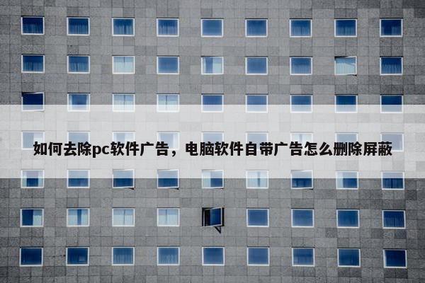 如何去除pc软件广告，电脑软件自带广告怎么删除屏蔽