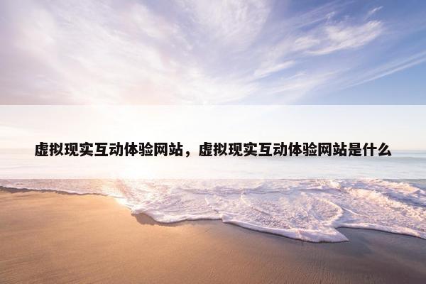 虚拟现实互动体验网站，虚拟现实互动体验网站是什么