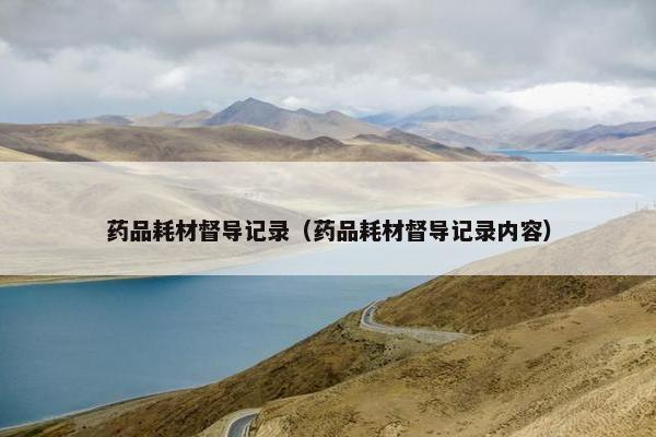 药品耗材督导记录（药品耗材督导记录内容）