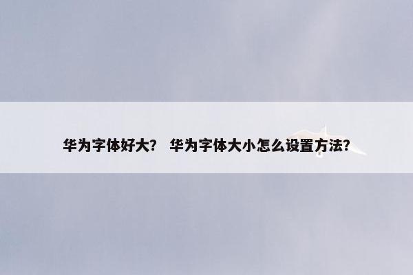 华为字体好大？ 华为字体大小怎么设置方法？