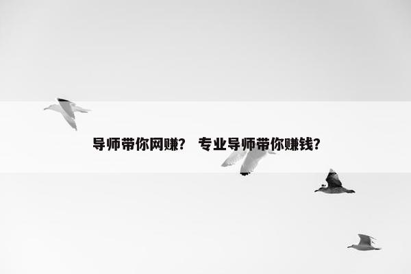 导师带你网赚？ 专业导师带你赚钱？