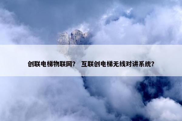创联电梯物联网？ 互联创电梯无线对讲系统？