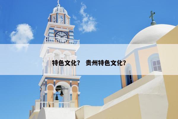 特色文化？ 贵州特色文化？