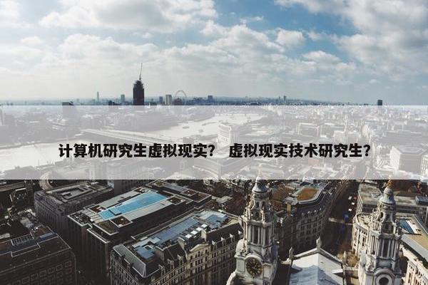 计算机研究生虚拟现实？ 虚拟现实技术研究生？