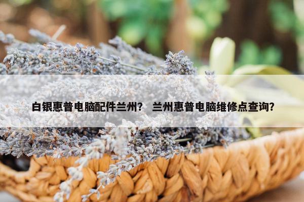 白银惠普电脑配件兰州？ 兰州惠普电脑维修点查询？