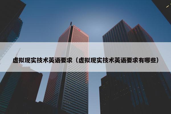 虚拟现实技术英语要求（虚拟现实技术英语要求有哪些）