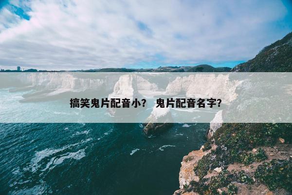 搞笑鬼片配音小？ 鬼片配音名字？