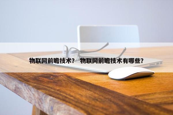 物联网前瞻技术？ 物联网前瞻技术有哪些？