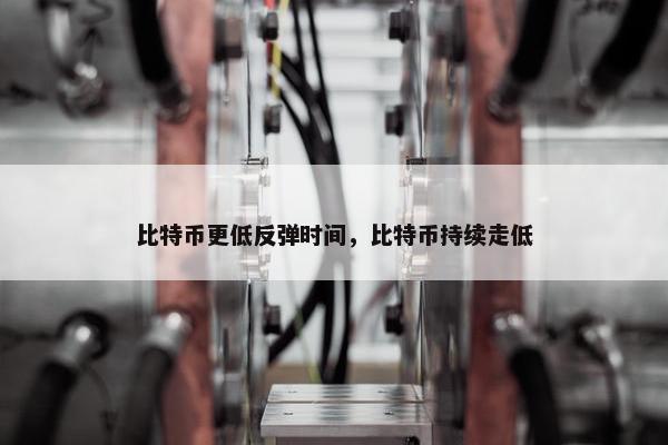 比特币更低反弹时间，比特币持续走低
