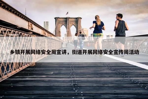 乡镇开展网络安全周宣讲，街道开展网络安全宣传周活动