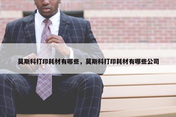 莫斯科打印耗材有哪些，莫斯科打印耗材有哪些公司