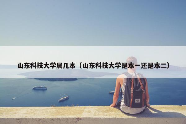 山东科技大学属几本（山东科技大学是本一还是本二）