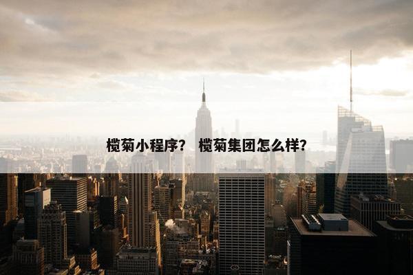 榄菊小程序？ 榄菊集团怎么样？