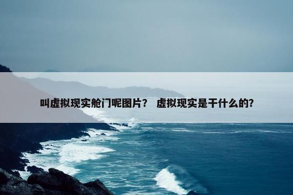叫虚拟现实舱门呢图片？ 虚拟现实是干什么的？