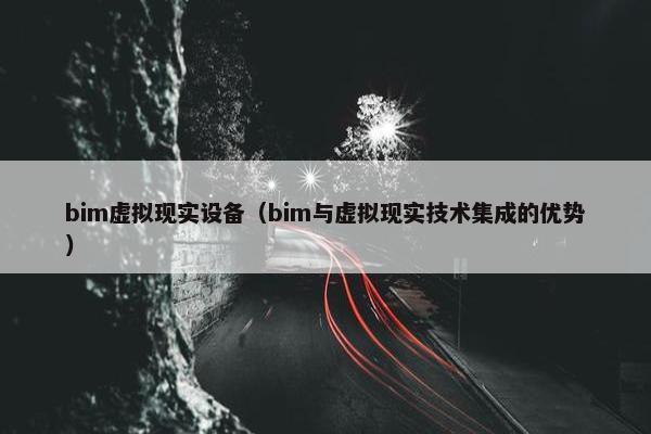 bim虚拟现实设备（bim与虚拟现实技术集成的优势）
