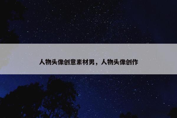 人物头像创意素材男，人物头像创作