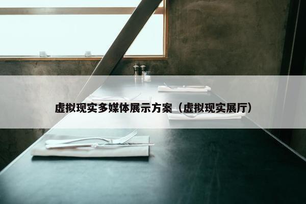 虚拟现实多媒体展示方案（虚拟现实展厅）