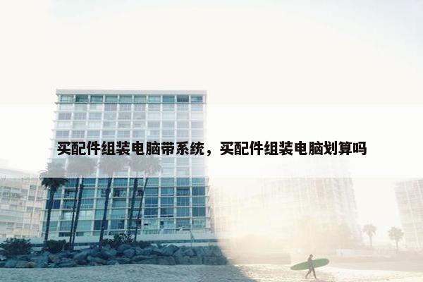 买配件组装电脑带系统，买配件组装电脑划算吗