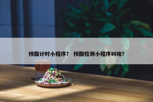 核酸计时小程序？ 核酸检测小程序叫啥？