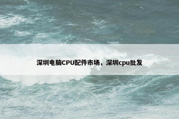 深圳电脑CPU配件市场，深圳cpu批发