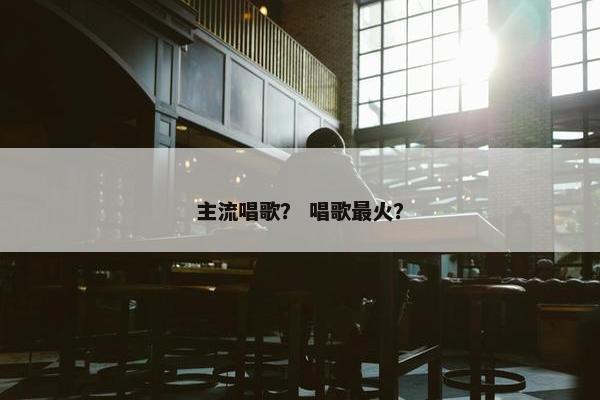 主流唱歌？ 唱歌最火？