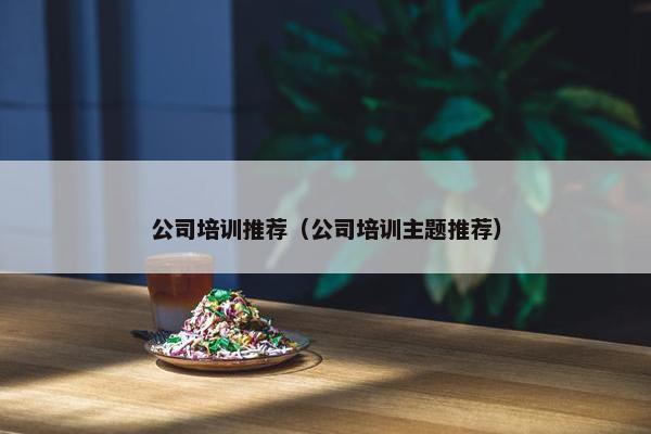 公司培训推荐（公司培训主题推荐）