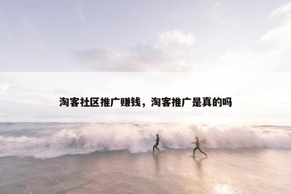 淘客社区推广赚钱，淘客推广是真的吗