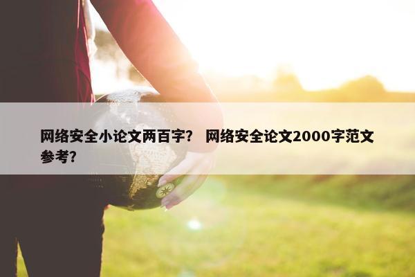 网络安全小论文两百字？ 网络安全论文2000字范文参考？