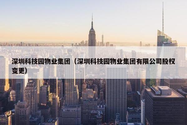 深圳科技园物业集团（深圳科技园物业集团有限公司股权变更）