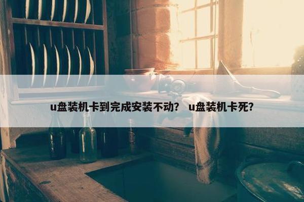 u盘装机卡到完成安装不动？ u盘装机卡死？