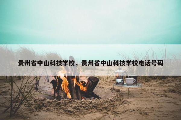 贵州省中山科技学校，贵州省中山科技学校电话号码