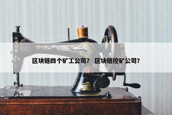 区块链四个矿工公司？ 区块链挖矿公司？