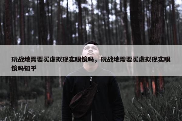 玩战地需要买虚拟现实眼镜吗，玩战地需要买虚拟现实眼镜吗知乎