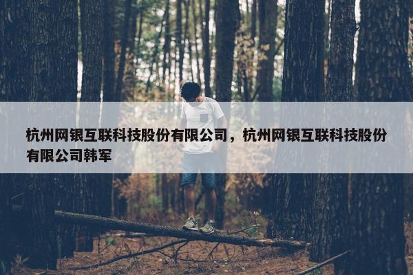 杭州网银互联科技股份有限公司，杭州网银互联科技股份有限公司韩军