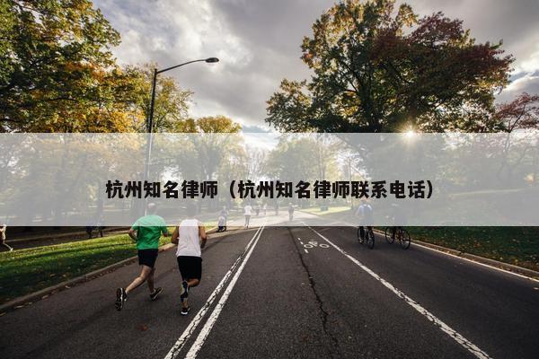 杭州知名律师（杭州知名律师联系电话）