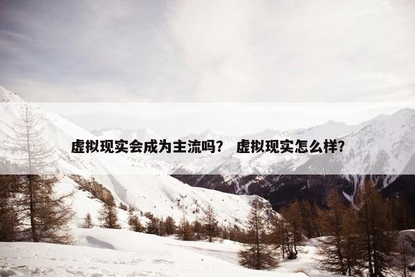 虚拟现实会成为主流吗？ 虚拟现实怎么样？