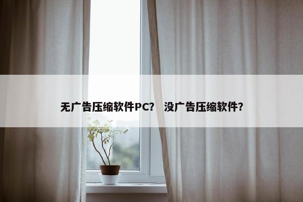 无广告压缩软件PC？ 没广告压缩软件？