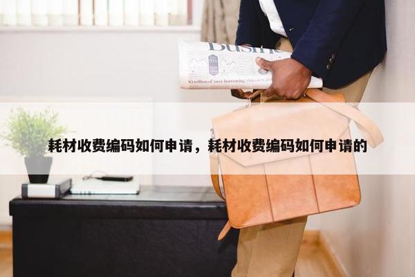 耗材收费编码如何申请，耗材收费编码如何申请的