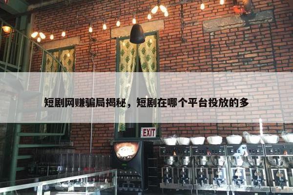 短剧网赚骗局揭秘，短剧在哪个平台投放的多