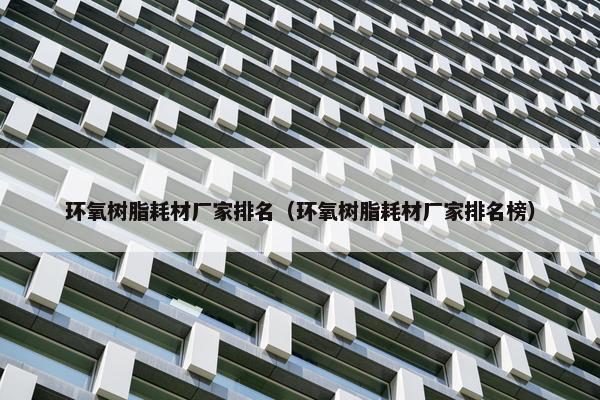 环氧树脂耗材厂家排名（环氧树脂耗材厂家排名榜）
