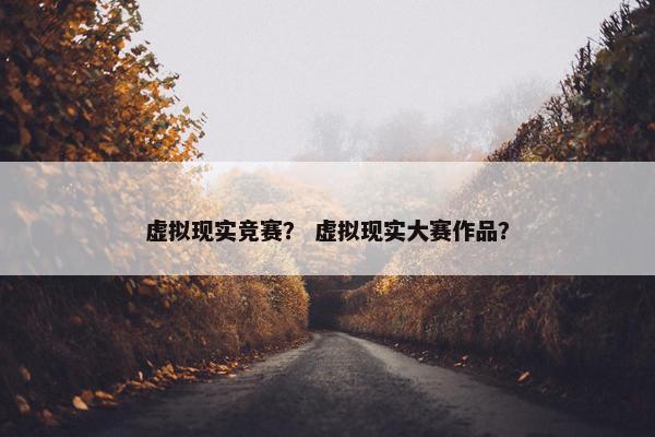 虚拟现实竞赛？ 虚拟现实大赛作品？