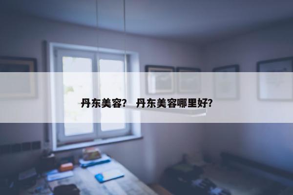 丹东美容？ 丹东美容哪里好？