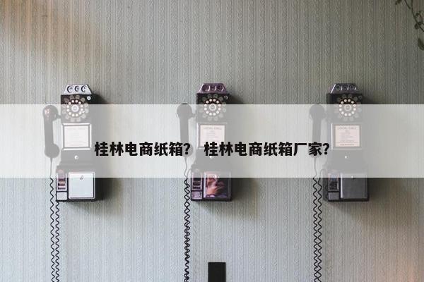 桂林电商纸箱？ 桂林电商纸箱厂家？